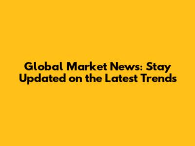 Global Market News: Stay Updated on the Latest Trends