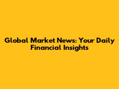 Global Market News: Your Daily Financial Insights