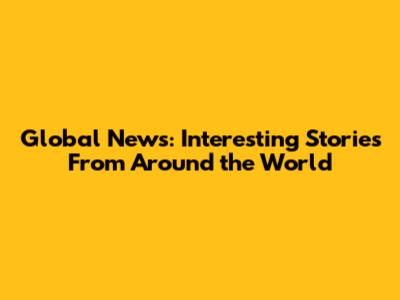 Global News: Interesting Stories From Around the World