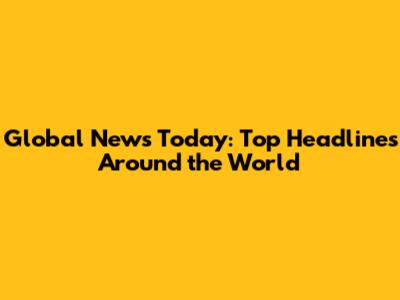 Global News Today: Top Headlines Around the World