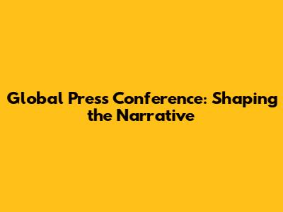 Global Press Conference: Shaping the Narrative