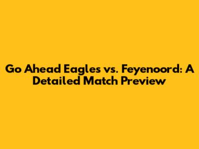 Go Ahead Eagles vs. Feyenoord: A Detailed Match Preview
