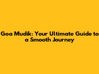 Goa Mudik: Your Ultimate Guide to a Smooth Journey