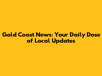 Gold Coast News: Your Daily Dose of Local Updates