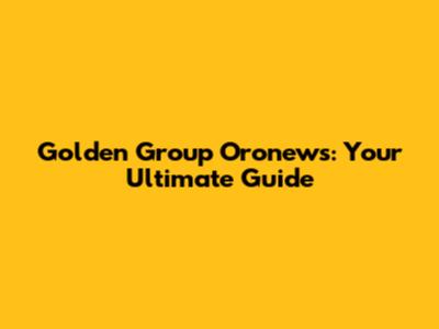 Golden Group Oronews: Your Ultimate Guide
