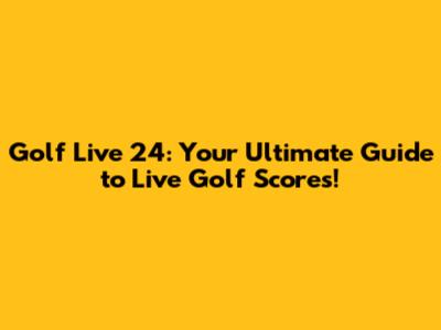 Golf Live 24: Your Ultimate Guide to Live Golf Scores!
