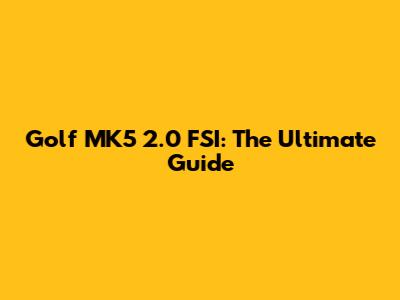 Golf MK5 2.0 FSI: The Ultimate Guide