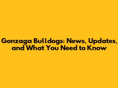 Gonzaga Bulldogs: News, Updates, and What You Need to Know