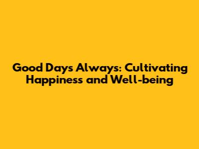 Good Days Always: Cultivating Happiness and Well-being