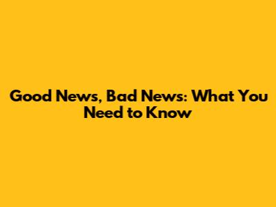 Good News, Bad News: What You Need to Know