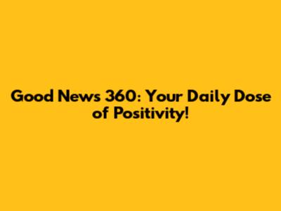 Good News 360: Your Daily Dose of Positivity!