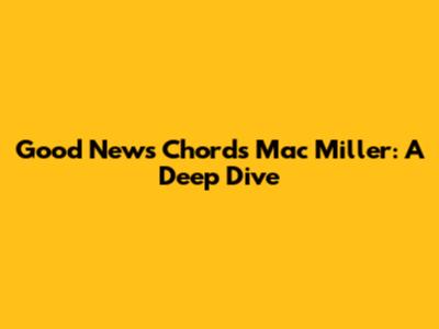 Good News Chords Mac Miller: A Deep Dive