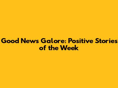 Good News Galore: Positive Stories of the Week