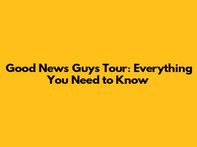 Good News Guys Tour: Everything You Need to Know