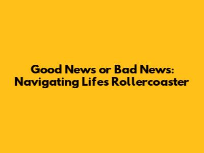 Good News or Bad News: Navigating Life's Rollercoaster