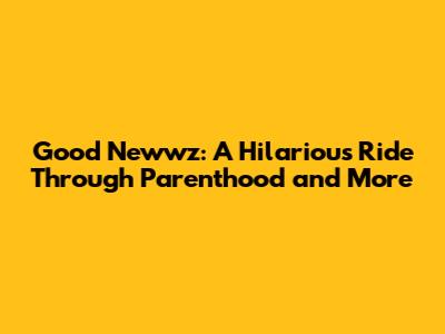 Good Newwz: A Hilarious Ride Through Parenthood and More