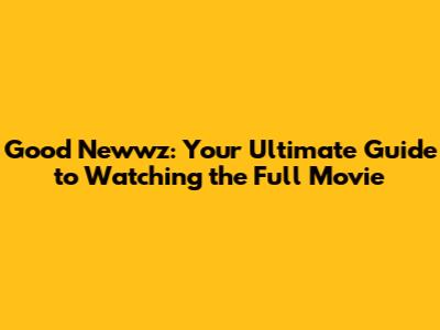Good Newwz: Your Ultimate Guide to Watching the Full Movie