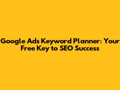 Google Ads Keyword Planner: Your Free Key to SEO Success