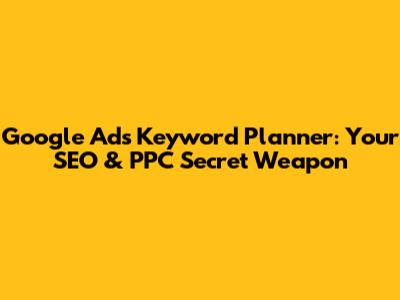 Google Ads Keyword Planner: Your SEO & PPC Secret Weapon