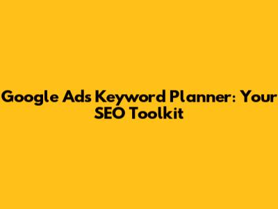 Google Ads Keyword Planner: Your SEO Toolkit