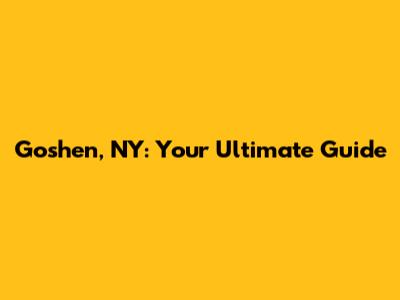 Goshen, NY: Your Ultimate Guide