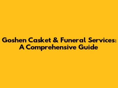 Goshen Casket & Funeral Services: A Comprehensive Guide