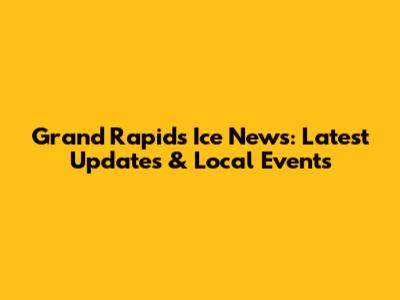 Grand Rapids Ice News: Latest Updates & Local Events