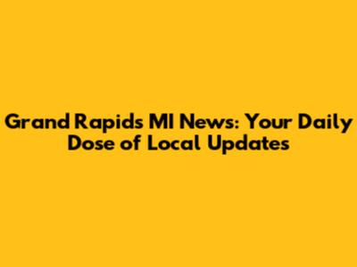 Grand Rapids MI News: Your Daily Dose of Local Updates