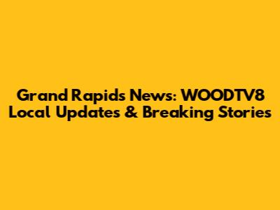 Grand Rapids News: WOODTV8 Local Updates & Breaking Stories