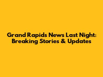 Grand Rapids News Last Night: Breaking Stories & Updates