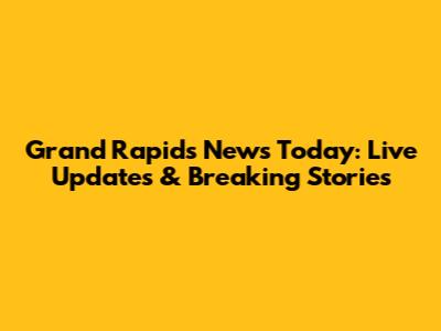 Grand Rapids News Today: Live Updates & Breaking Stories