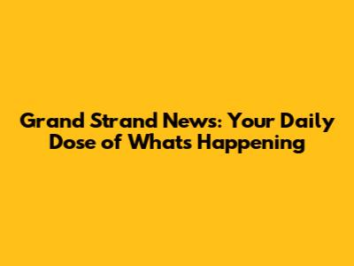 Grand Strand News: Your Daily Dose of What's Happening