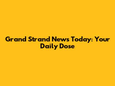 Grand Strand News Today: Your Daily Dose