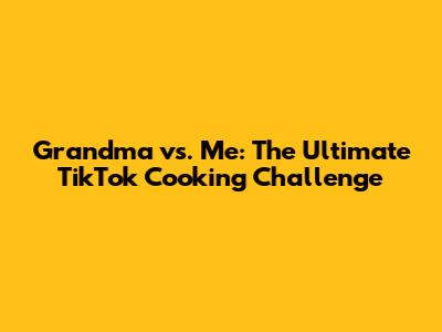 Grandma vs. Me: The Ultimate TikTok Cooking Challenge
