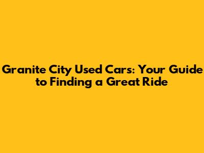 Granite City Used Cars: Your Guide to Finding a Great Ride