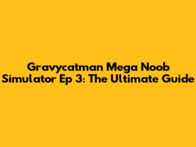 Gravycatman Mega Noob Simulator Ep 3: The Ultimate Guide