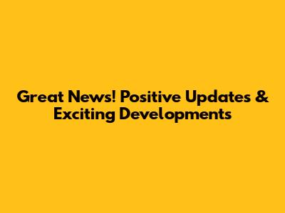 Great News! Positive Updates & Exciting Developments
