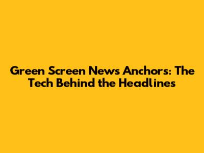 Green Screen News Anchors: The Tech Behind the Headlines