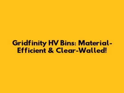 Gridfinity HV Bins: Material-Efficient & Clear-Walled!