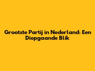Grootste Partij in Nederland: Een Diepgaande Blik