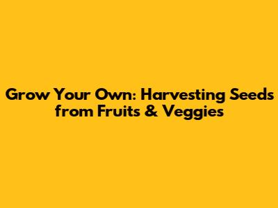 Grow Your Own: Harvesting Seeds from Fruits & Veggies