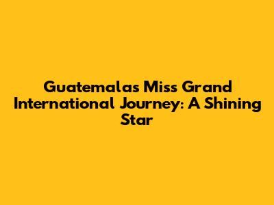 Guatemala's Miss Grand International Journey: A Shining Star