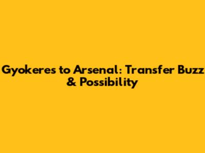 Gyokeres to Arsenal: Transfer Buzz & Possibility