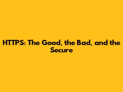 HTTPS: The Good, the Bad, and the Secure