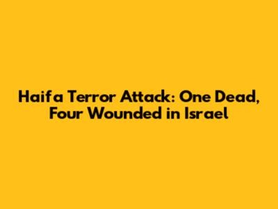 Haifa Terror Attack: One Dead, Four Wounded in Israel