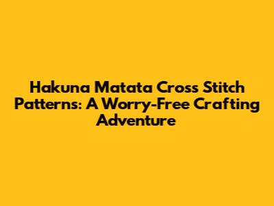 Hakuna Matata Cross Stitch Patterns: A Worry-Free Crafting Adventure
