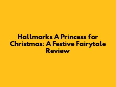 Hallmark's 'A Princess for Christmas': A Festive Fairytale Review