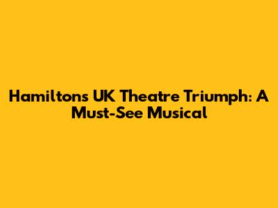 Hamilton's UK Theatre Triumph: A Must-See Musical