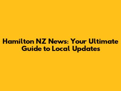 Hamilton NZ News: Your Ultimate Guide to Local Updates