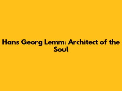 Hans Georg Lemm: Architect of the Soul